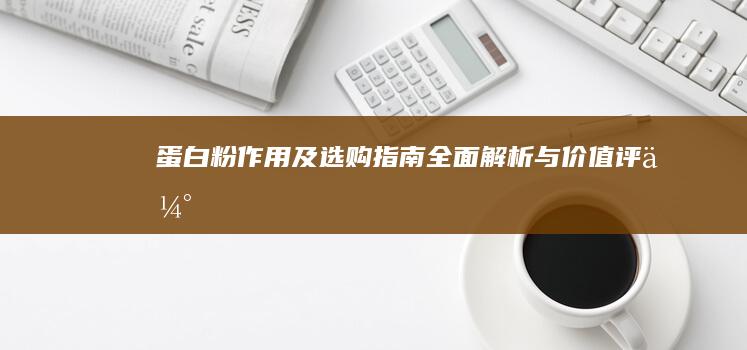 蛋白粉作用及选购指南：全面解析与价值评估